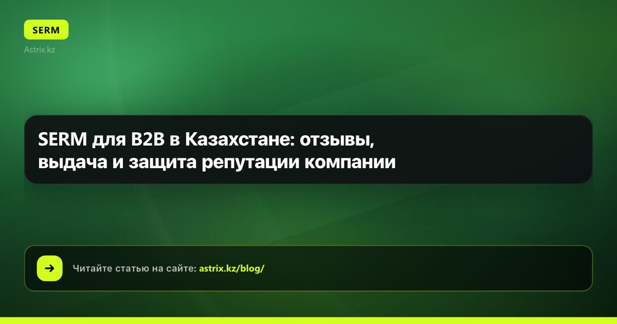 SERM для B2B в Казахстане: отзывы, выдача и защита репутации компании