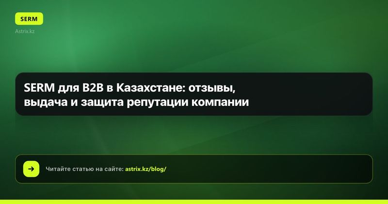 SERM для B2B в Казахстане: отзывы, выдача и защита репутации компании