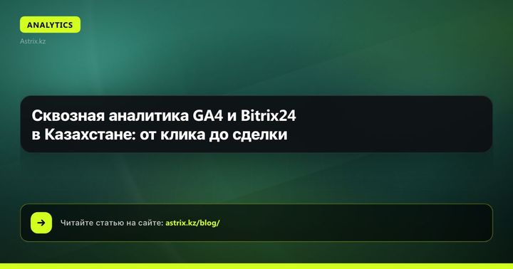 Сквозная аналитика GA4 и Bitrix24 в Казахстане: от клика до сделки