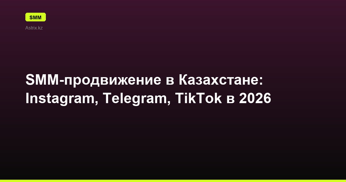 SMM-продвижение в Казахстане: Instagram, Telegram, TikTok в 2026