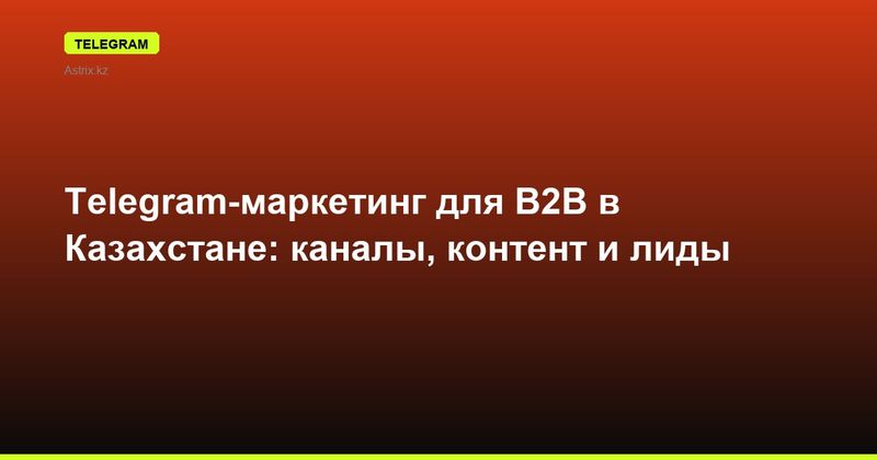 Telegram-маркетинг для B2B в Казахстане: каналы, контент и лиды