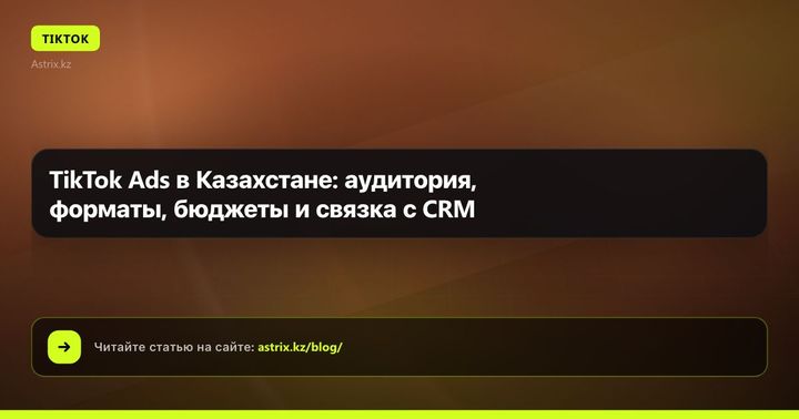 TikTok Ads в Казахстане: аудитория, форматы, бюджеты и связка с CRM