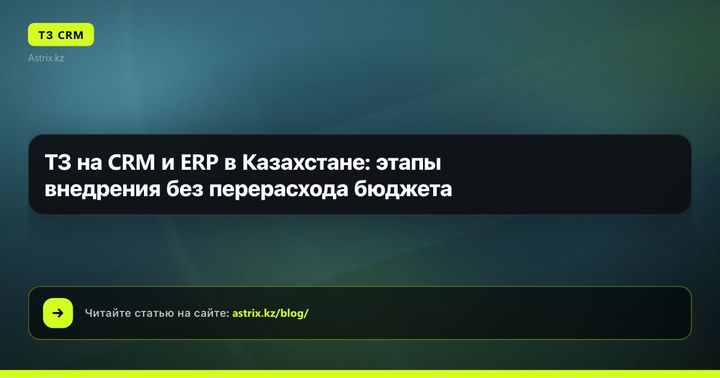 ТЗ на CRM и ERP в Казахстане: этапы внедрения без перерасхода бюджета