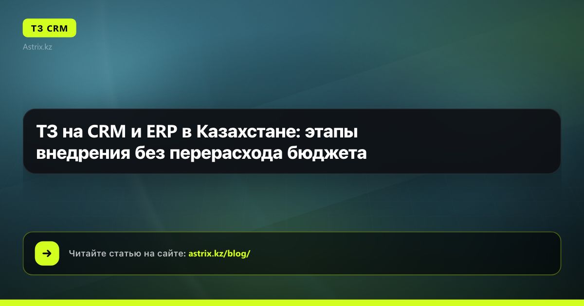 ТЗ на CRM и ERP в Казахстане: этапы внедрения без перерасхода бюджета