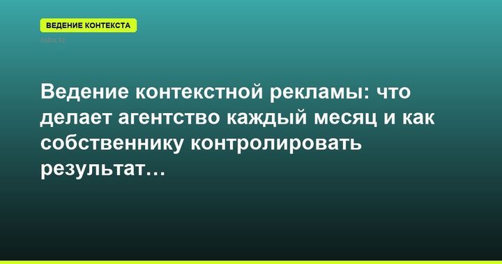Ведение контекстной рекламы: что делает агентство каждый месяц и как собственнику контролировать результат