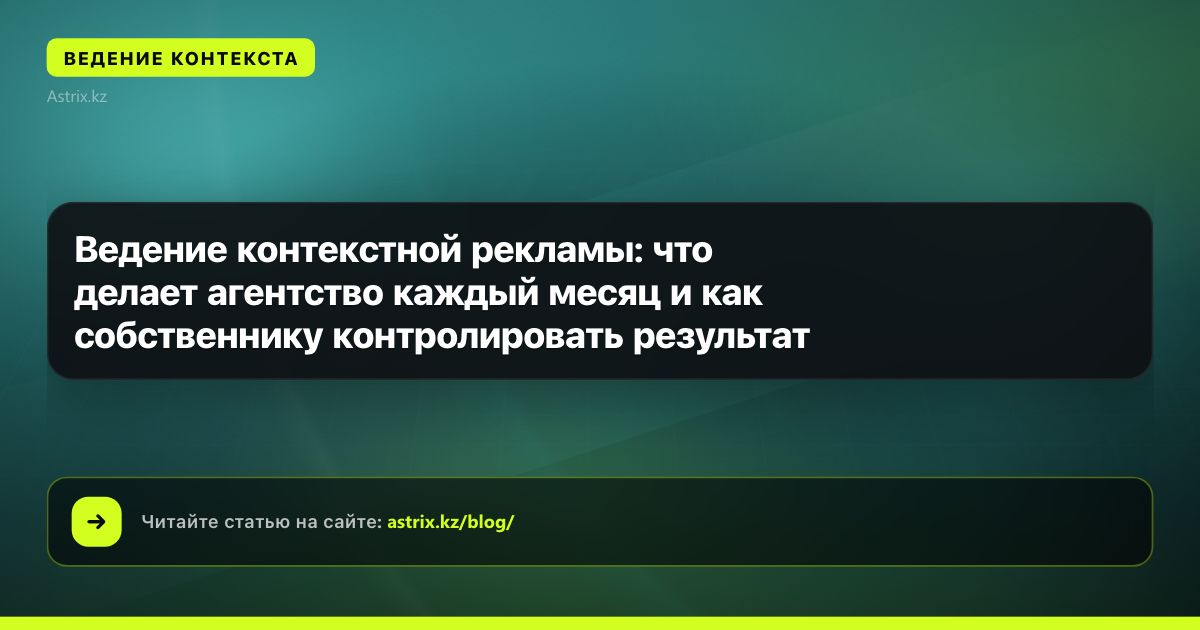 Ведение контекстной рекламы: что делает агентство каждый месяц и как собственнику контролировать результат