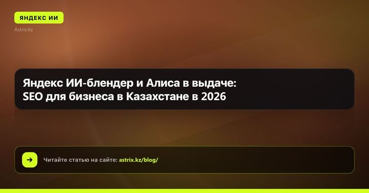 Яндекс ИИ-блендер и Алиса в выдаче: SEO для бизнеса в Казахстане в 2026