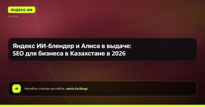 Яндекс ИИ-блендер и Алиса в выдаче: SEO для бизнеса в Казахстане в 2026