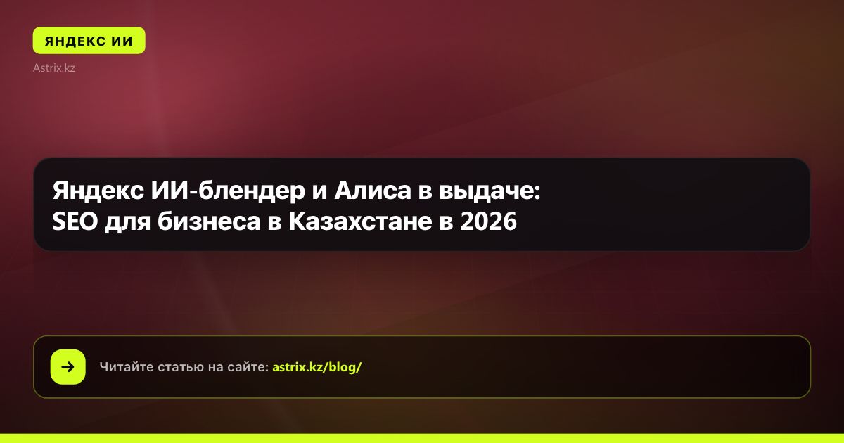 Яндекс ИИ-блендер и Алиса в выдаче: SEO для бизнеса в Казахстане в 2026