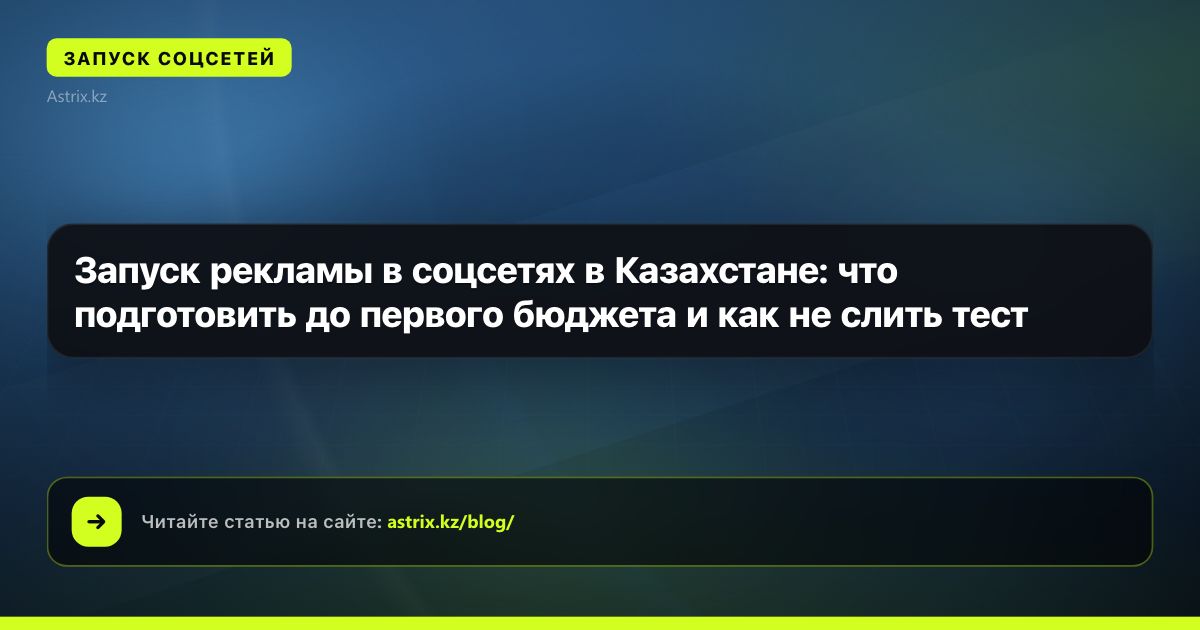 Запуск рекламы в соцсетях в Казахстане: что подготовить до первого бюджета и как не слить тест